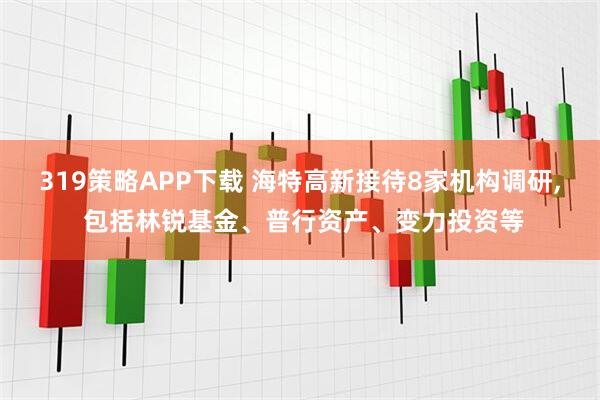 319策略APP下载 海特高新接待8家机构调研, 包括林锐基金、普行资产、变力投资等