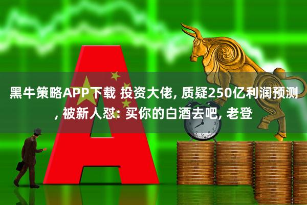 黑牛策略APP下载 投资大佬, 质疑250亿利润预测, 被新人怼: 买你的白酒去吧, 老登