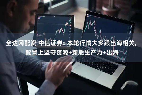 全达网配资 中信证券: 本轮行情大多跟出海相关, 配置上坚守资源+新质生产力+出海