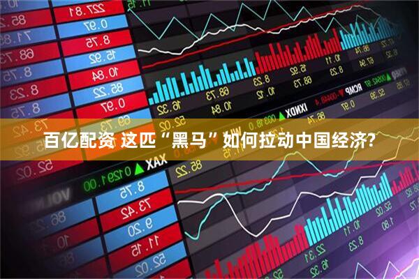 百亿配资 这匹“黑马”如何拉动中国经济?