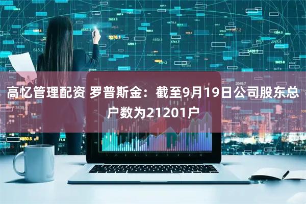 高忆管理配资 罗普斯金：截至9月19日公司股东总户数为21201户