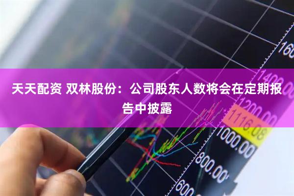 天天配资 双林股份：公司股东人数将会在定期报告中披露