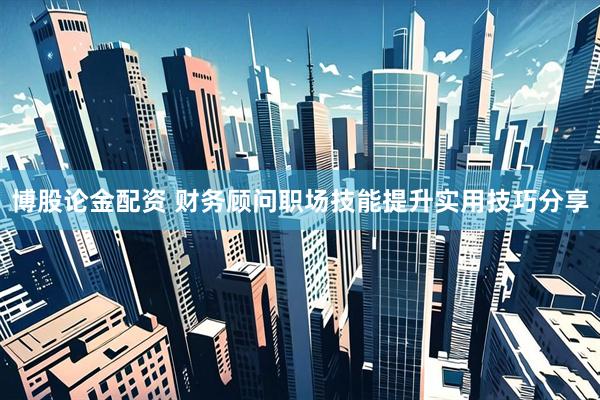 博股论金配资 财务顾问职场技能提升实用技巧分享