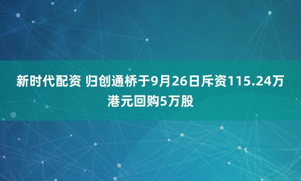 新时代配资 归创通桥于9月26日斥资115.24万港元回购5万股
