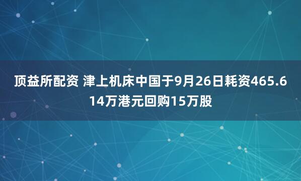 顶益所配资 津上机床中国于9月26日耗资465.614万港元回购15万股
