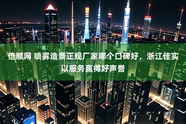 倍顺网 喷雾造景正规厂家哪个口碑好，浙江佳实以服务赢得好声誉