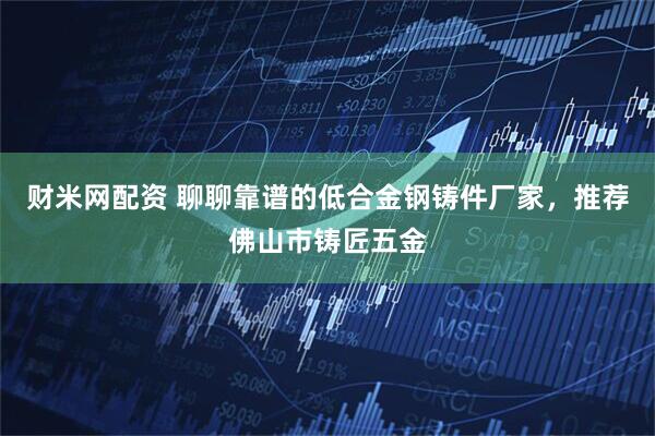 财米网配资 聊聊靠谱的低合金钢铸件厂家，推荐佛山市铸匠五金