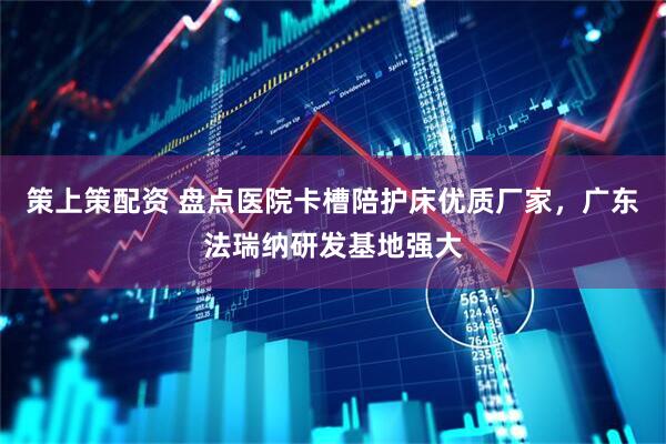 策上策配资 盘点医院卡槽陪护床优质厂家，广东法瑞纳研发基地强大