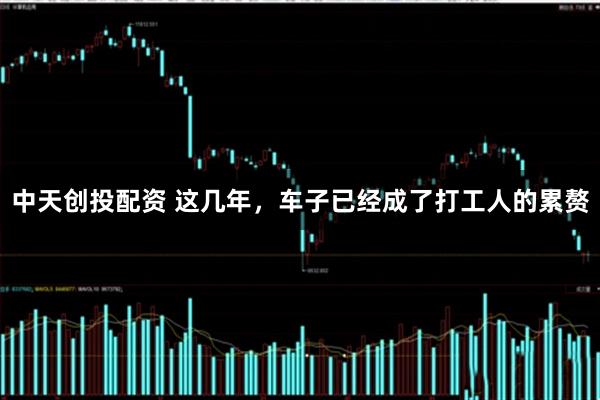 中天创投配资 这几年，车子已经成了打工人的累赘