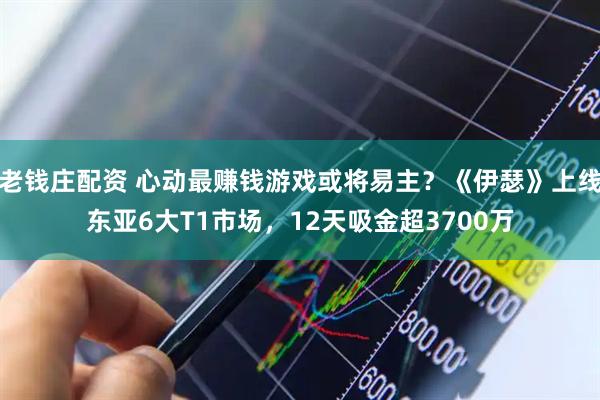 老钱庄配资 心动最赚钱游戏或将易主？《伊瑟》上线东亚6大T1市场，12天吸金超3700万