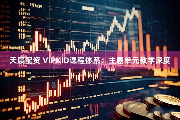 天宸配资 VIPKID课程体系：主题单元教学深度