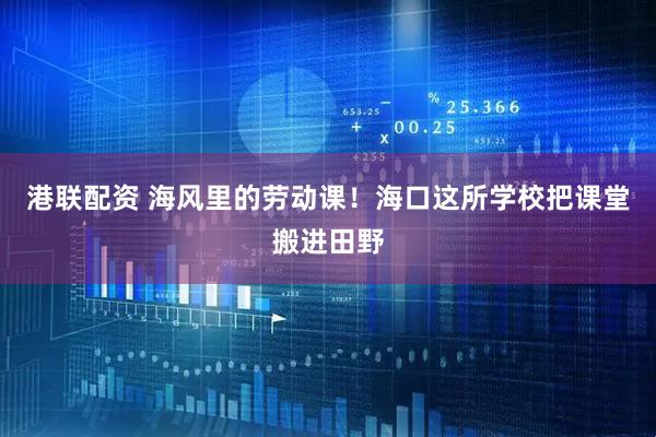 港联配资 海风里的劳动课！海口这所学校把课堂搬进田野
