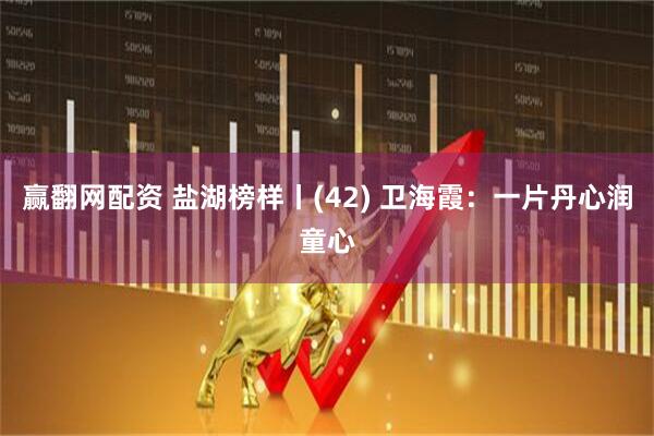 赢翻网配资 盐湖榜样丨(42) 卫海霞：一片丹心润童心