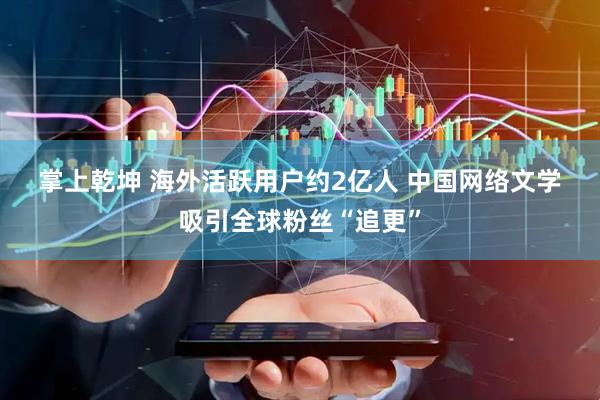 掌上乾坤 海外活跃用户约2亿人 中国网络文学吸引全球粉丝“追更”