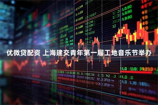 优微贷配资 上海建交青年第一届工地音乐节举办