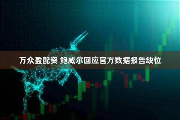 万众盈配资 鲍威尔回应官方数据报告缺位