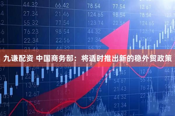 九谦配资 中国商务部：将适时推出新的稳外贸政策