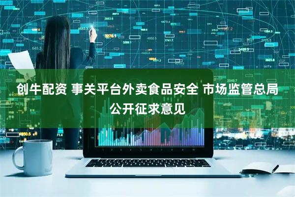 创牛配资 事关平台外卖食品安全 市场监管总局公开征求意见