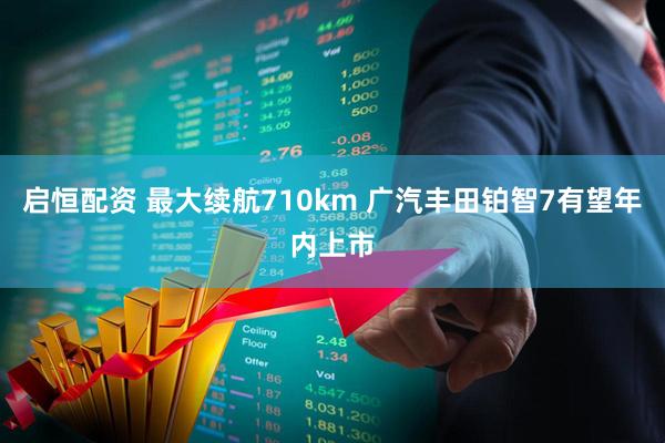 启恒配资 最大续航710km 广汽丰田铂智7有望年内上市
